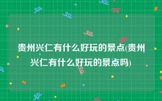 贵州兴仁有什么好玩的景点(贵州兴仁有什么好玩的景点吗)