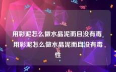 用彩泥怎么做水晶泥而且没有毒 用彩泥怎么做水晶泥而且没有毒性