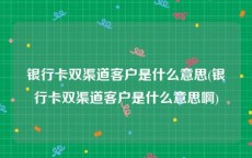 银行卡双渠道客户是什么意思(银行卡双渠道客户是什么意思啊)