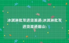 冰淇淋批发进货渠道(冰淇淋批发进货渠道眉山)