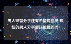 男人理智分手还有希望挽回吗(理性的男人分手后还能挽回吗)