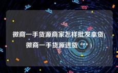 微商一手货源商家怎样批发拿货(微商一手货源进货 *** )