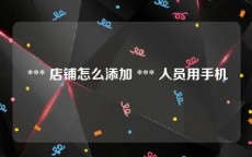  *** 店铺怎么添加 *** 人员用手机