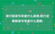 银行新客专享是什么意思(银行定期新客专享是什么意思)