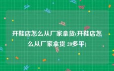 开鞋店怎么从厂家拿货(开鞋店怎么从厂家拿货 20多平)