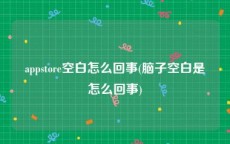 appstore空白怎么回事(脑子空白是怎么回事)