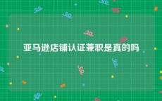 亚马逊店铺认证兼职是真的吗