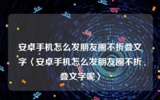 安卓手机怎么发朋友圈不折叠文字〈安卓手机怎么发朋友圈不折叠文字呢〉