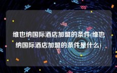 维也纳国际酒店加盟的条件(维也纳国际酒店加盟的条件是什么)