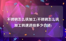 不锈钢怎么铣加工(不锈钢怎么铣加工转速进给多少合适)
