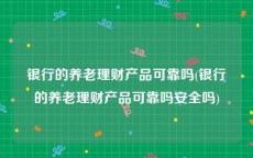 银行的养老理财产品可靠吗(银行的养老理财产品可靠吗安全吗)