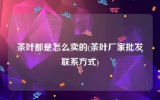 茶叶都是怎么卖的(茶叶厂家批发联系方式)