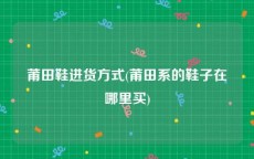 莆田鞋进货方式(莆田系的鞋子在哪里买)