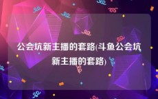 公会坑新主播的套路(斗鱼公会坑新主播的套路)