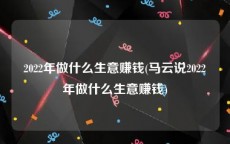 2022年做什么生意赚钱(马云说2022年做什么生意赚钱)