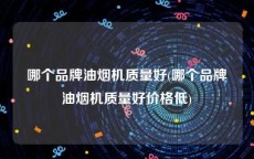 哪个品牌油烟机质量好(哪个品牌油烟机质量好价格低)