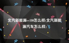 北汽新能源ev180怎么样(北汽新能源汽车怎么样)