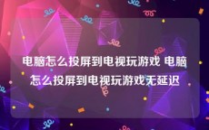 电脑怎么投屏到电视玩游戏 电脑怎么投屏到电视玩游戏无延迟