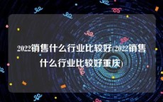 2022销售什么行业比较好(2022销售什么行业比较好重庆)