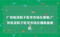 广州尾货鞋子批发市场在哪里(广州尾货鞋子批发市场在哪里最便宜)