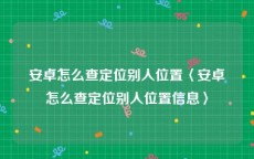 安卓怎么查定位别人位置〈安卓怎么查定位别人位置信息〉