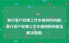 银行客户经理工作中遇到的问题(银行客户经理工作中遇到的问题及解决措施)