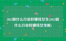 2022做什么行业好赚钱女生(2022做什么行业好赚钱女生呢)