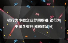银行为小微企业纾困解难(银行为小微企业纾困解难案例)
