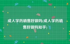 成人学历销售好做吗(成人学历销售好做吗知乎)