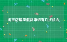 淘宝店铺卖假货申诉有几次机会