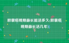 胆囊癌晚期最长能活多久(胆囊癌晚期最长活几年)