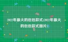 2022年最火的包包款式(2022年最火的包包款式图片)