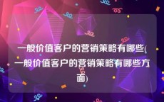 一般价值客户的营销策略有哪些(一般价值客户的营销策略有哪些方面)
