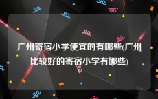 广州寄宿小学便宜的有哪些(广州比较好的寄宿小学有哪些)