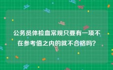 公务员体检血常规只要有一项不在参考值之内的就不合格吗？