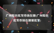 广州鞋包批发市场在哪(广州鞋包批发市场在哪里批发)