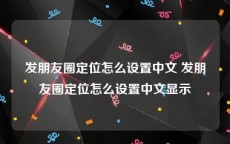 发朋友圈定位怎么设置中文 发朋友圈定位怎么设置中文显示