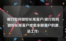 银行如何做好长尾客户(银行如何做好长尾客户或低余额客户的激活工作)