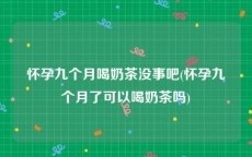 怀孕九个月喝奶茶没事吧(怀孕九个月了可以喝奶茶吗)