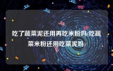 吃了蔬菜泥还用再吃米粉吗(吃蔬菜米粉还用吃菜泥吗)