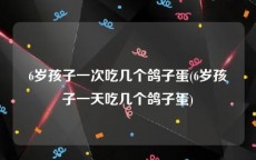 6岁孩子一次吃几个鸽子蛋(6岁孩子一天吃几个鸽子蛋)