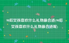 90后女孩喜欢什么礼物最合适(90后女孩喜欢什么礼物最合适呢)