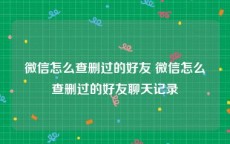 微信怎么查删过的好友 微信怎么查删过的好友聊天记录