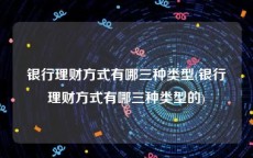 银行理财方式有哪三种类型(银行理财方式有哪三种类型的)