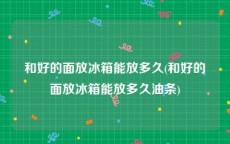 和好的面放冰箱能放多久(和好的面放冰箱能放多久油条)