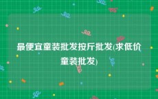 最便宜童装批发按斤批发(求低价童装批发)