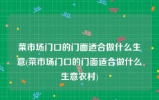 菜市场门口的门面适合做什么生意(菜市场门口的门面适合做什么生意农村)