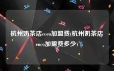 杭州奶茶店coco加盟费(杭州奶茶店coco加盟费多少)