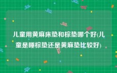 儿童用黄麻床垫和棕垫哪个好(儿童是睡棕垫还是黄麻垫比较好)