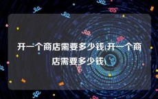 开一个商店需要多少钱(开一个商店需要多少钱)